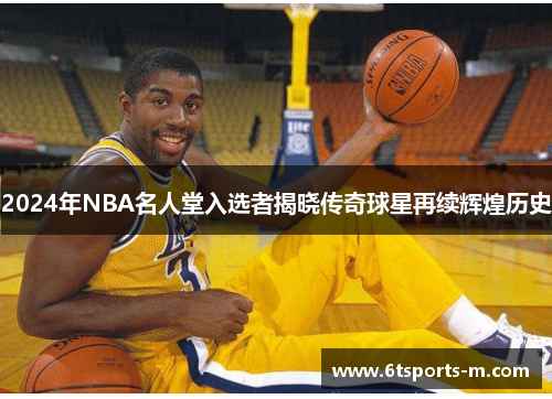 2024年NBA名人堂入选者揭晓传奇球星再续辉煌历史