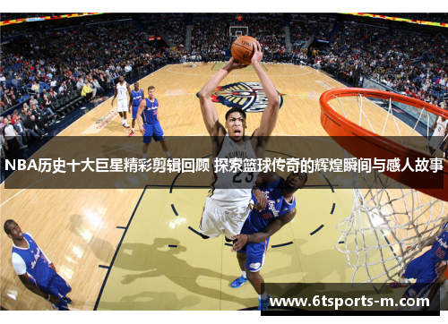 NBA历史十大巨星精彩剪辑回顾 探索篮球传奇的辉煌瞬间与感人故事