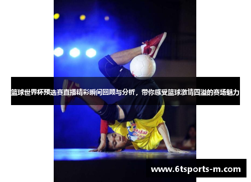 篮球世界杯预选赛直播精彩瞬间回顾与分析，带你感受篮球激情四溢的赛场魅力