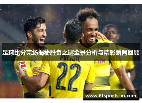足球比分完场揭秘胜负之谜全景分析与精彩瞬间回顾