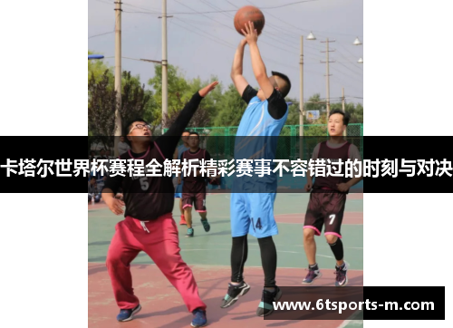卡塔尔世界杯赛程全解析精彩赛事不容错过的时刻与对决