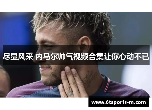 尽显风采 内马尔帅气视频合集让你心动不已