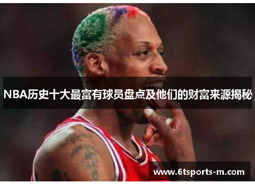 NBA历史十大最富有球员盘点及他们的财富来源揭秘