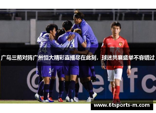 广岛三箭对阵广州恒大精彩直播尽在此刻，球迷共襄盛举不容错过