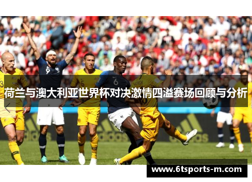 荷兰与澳大利亚世界杯对决激情四溢赛场回顾与分析