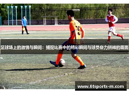 足球场上的激情与瞬间：捕捉比赛中的精彩瞬间与球员奋力拼搏的画面