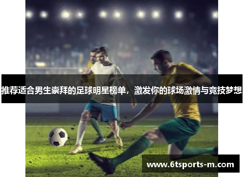 推荐适合男生崇拜的足球明星榜单，激发你的球场激情与竞技梦想