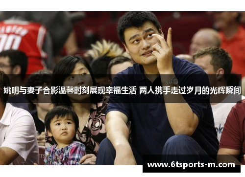 姚明与妻子合影温馨时刻展现幸福生活 两人携手走过岁月的光辉瞬间