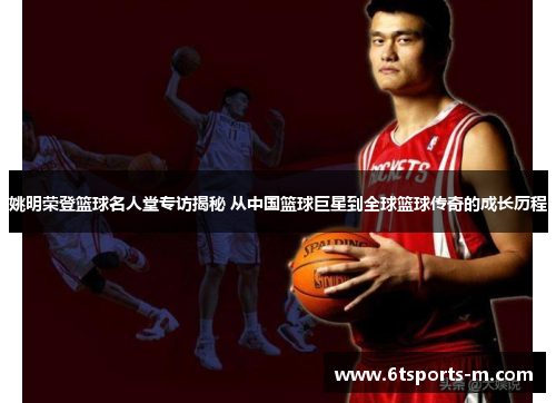 姚明荣登篮球名人堂专访揭秘 从中国篮球巨星到全球篮球传奇的成长历程