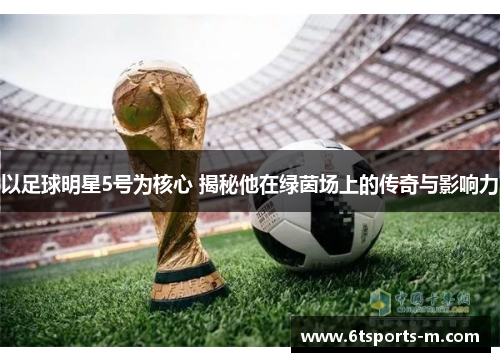 以足球明星5号为核心 揭秘他在绿茵场上的传奇与影响力
