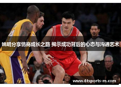 姚明分享情商成长之路 揭示成功背后的心态与沟通艺术