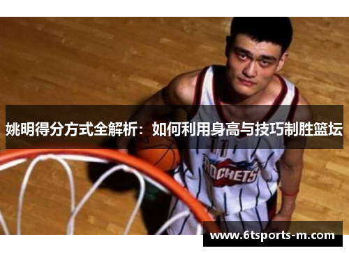 姚明得分方式全解析：如何利用身高与技巧制胜篮坛