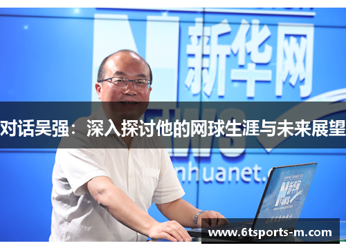 对话吴强：深入探讨他的网球生涯与未来展望