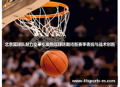 北京篮球队耐力变革引发热议球迷期待新赛季表现与战术创新