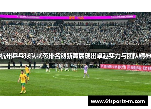 杭州乒乓球队状态排名创新高展现出卓越实力与团队精神