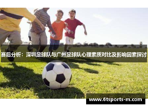 赛后分析：深圳足球队与广州足球队心理素质对比及影响因素探讨