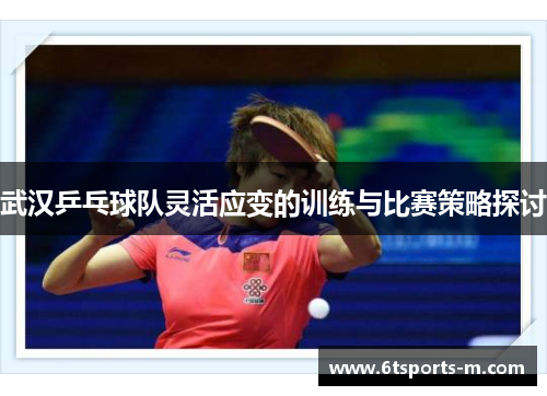 武汉乒乓球队灵活应变的训练与比赛策略探讨