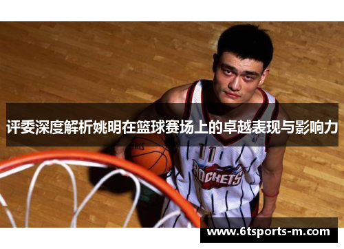评委深度解析姚明在篮球赛场上的卓越表现与影响力