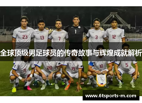 全球顶级男足球员的传奇故事与辉煌成就解析