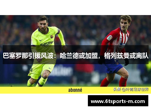 巴塞罗那引援风波：哈兰德或加盟，格列兹曼或离队