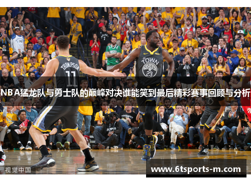 NBA猛龙队与勇士队的巅峰对决谁能笑到最后精彩赛事回顾与分析