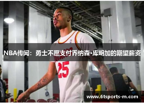NBA传闻：勇士不愿支付乔纳森·库明加的期望薪资