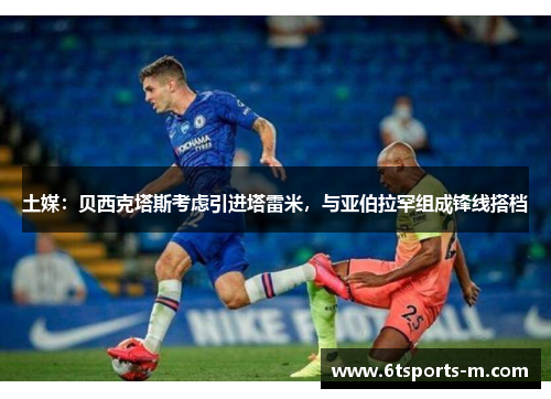 土媒：贝西克塔斯考虑引进塔雷米，与亚伯拉罕组成锋线搭档