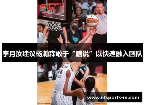 李月汝建议杨瀚森敢于“瞎说”以快速融入团队